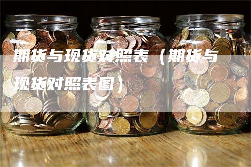 期货与现货对照表（期货与现货对照表图）_https://www.gkizvl.com_期货百科_第1张