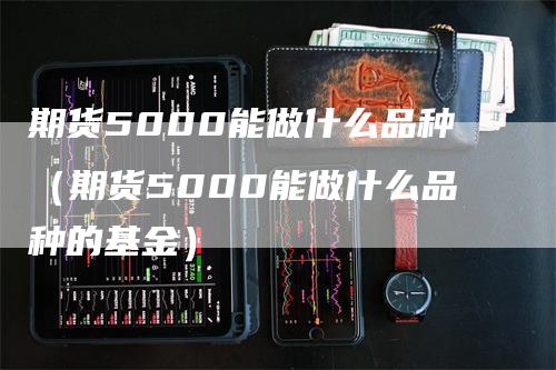 期货5000能做什么品种（期货5000能做什么品种的基金）_https://www.gkizvl.com_期货百科_第1张