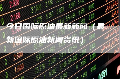 今日国际原油最新新闻（最新国际原油新闻资讯）_https://www.gkizvl.com_原油期货_第1张