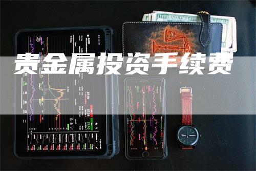 贵金属投资手续费_https://www.gkizvl.com_期货直播_第1张