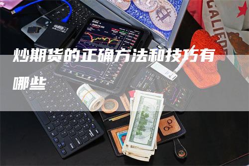 炒期货的正确方法和技巧有哪些_https://www.gkizvl.com_期货百科_第1张