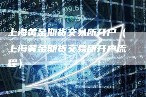 上海黄金期货交易所开户（上海黄金期货交易所开户流程）_https://www.gkizvl.com_期货交易_第1张