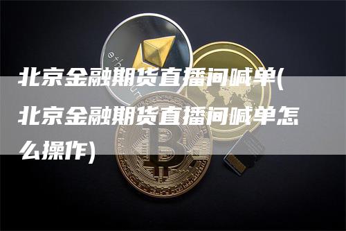 北京金融期货直播间喊单(北京金融期货直播间喊单怎么操作)_https://www.gkizvl.com_期货直播_第1张