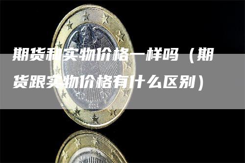 期货和实物价格一样吗（期货跟实物价格有什么区别）_https://www.gkizvl.com_期货行情_第1张