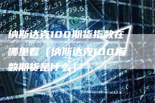 纳斯达克100期货指数在哪里看（纳斯达克100指数期货是什么）_https://www.gkizvl.com_纳指期货_第1张