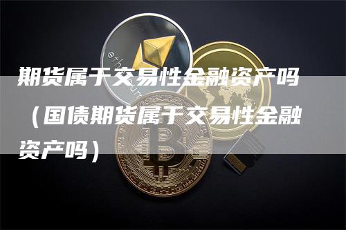 期货属于交易性金融资产吗（国债期货属于交易性金融资产吗）_https://www.gkizvl.com_期货百科_第1张