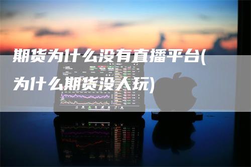 期货为什么没有直播平台(为什么期货没人玩)_https://www.gkizvl.com_期货直播_第1张