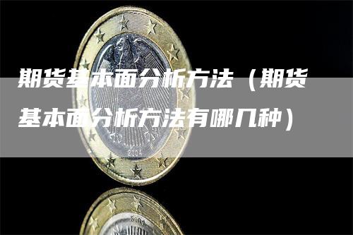 期货基本面分析方法（期货基本面分析方法有哪几种）_https://www.gkizvl.com_期货分析_第1张