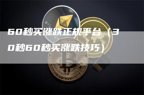 60秒买涨跌正规平台（30秒60秒买涨跌技巧）_https://www.gkizvl.com_期货平台_第1张