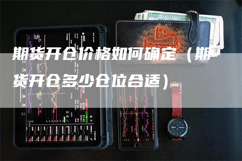 期货开仓价格如何确定（期货开仓多少仓位合适）_https://www.gkizvl.com_期货百科_第1张