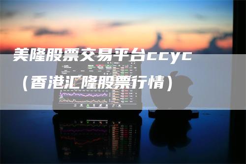 美隆股票交易平台ccyc（香港汇隆股票行情）_https://www.gkizvl.com_期货平台_第1张