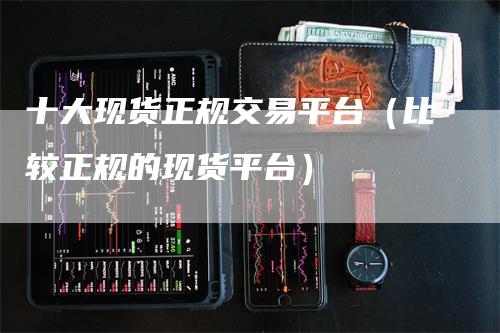 十大现货正规交易平台（比较正规的现货平台）_https://www.gkizvl.com_期货平台_第1张