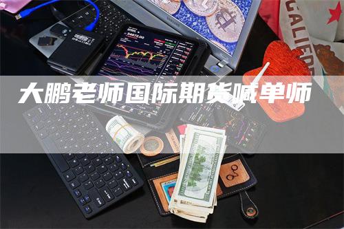 大鹏老师国际期货喊单师_https://www.gkizvl.com_期货直播_第1张