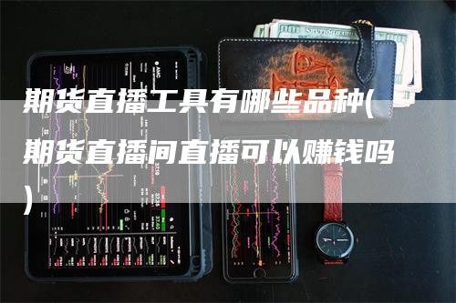 期货直播工具有哪些品种(期货直播间直播可以赚钱吗)_https://www.gkizvl.com_期货直播_第1张