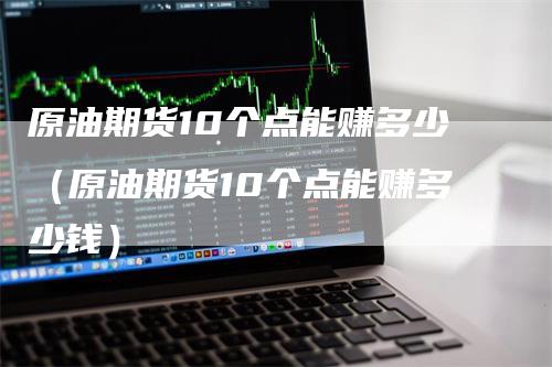 原油期货10个点能赚多少（原油期货10个点能赚多少钱）_https://www.gkizvl.com_期货百科_第1张