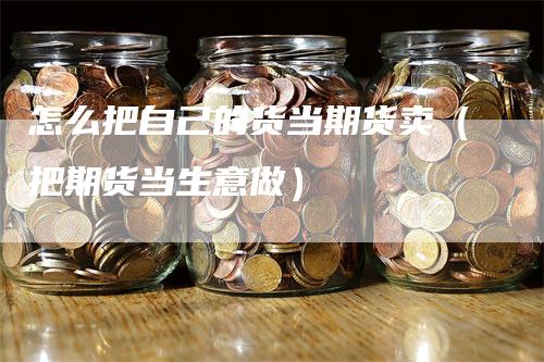 怎么把自己的货当期货卖（把期货当生意做）_https://www.gkizvl.com_期货百科_第1张