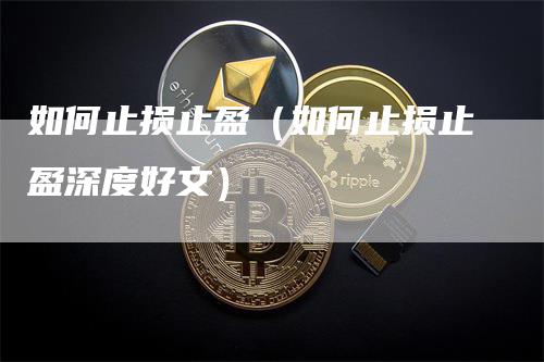 如何止损止盈（如何止损止盈深度好文）_https://www.gkizvl.com_期货入门_第1张