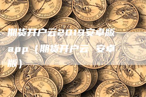 期货开户云2019安卓版app（期货开户云 安卓版）_https://www.gkizvl.com_期货开户_第1张