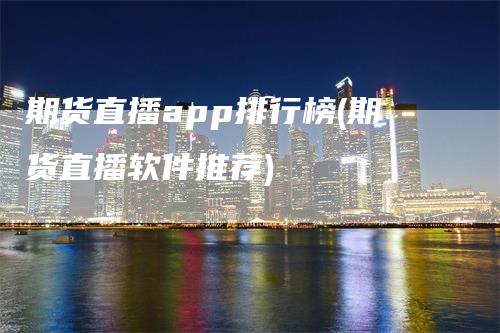 期货直播app排行榜(期货直播软件推荐)_https://www.gkizvl.com_期货直播_第1张