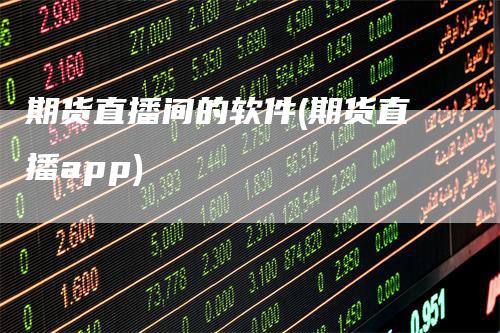 期货直播间的软件(期货直播app)_https://www.gkizvl.com_期货直播_第1张