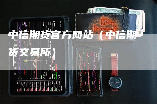 中信期货官方网站（中信期货交易所）_https://www.gkizvl.com_期货百科_第1张