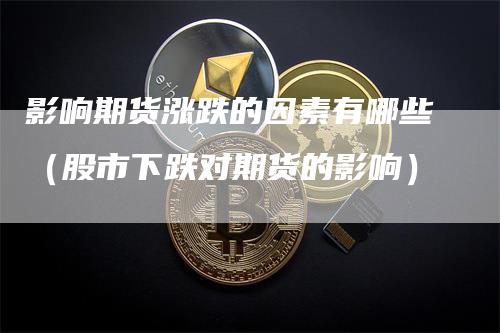 影响期货涨跌的因素有哪些（股市下跌对期货的影响）_https://www.gkizvl.com_期货百科_第1张