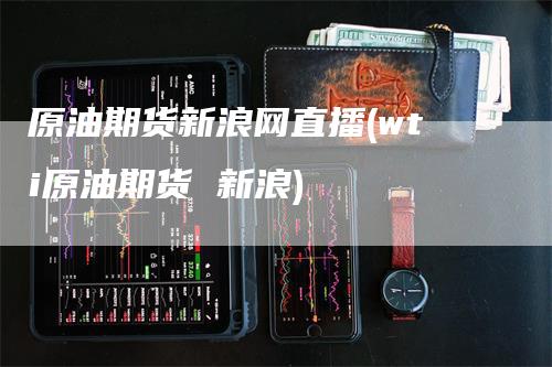 原油期货新浪网直播(wti原油期货 新浪)_https://www.gkizvl.com_期货直播_第1张