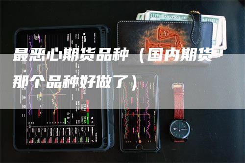 最恶心期货品种（国内期货那个品种好做了）_https://www.gkizvl.com_期货品种_第1张