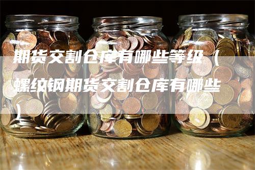 期货交割仓库有哪些等级（螺纹钢期货交割仓库有哪些）_https://www.gkizvl.com_期货技术_第1张