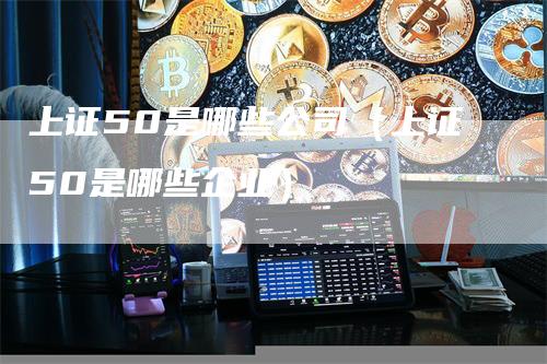 上证50是哪些公司（上证50是哪些企业）_https://www.gkizvl.com_股指期货_第1张