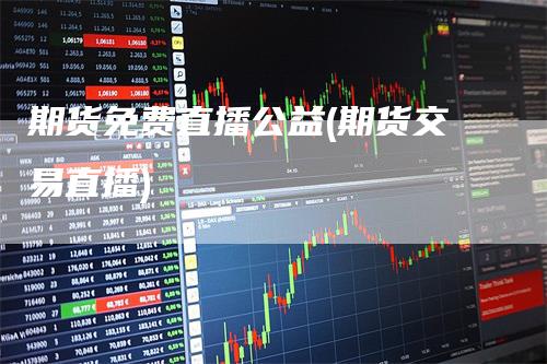 期货免费直播公益(期货交易直播)_https://www.gkizvl.com_期货直播_第1张