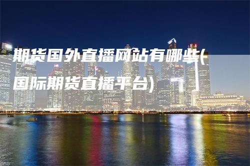 期货国外直播网站有哪些(国际期货直播平台)_https://www.gkizvl.com_期货直播_第1张