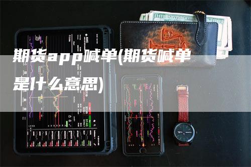 期货app喊单(期货喊单是什么意思)_https://www.gkizvl.com_期货喊单_第1张