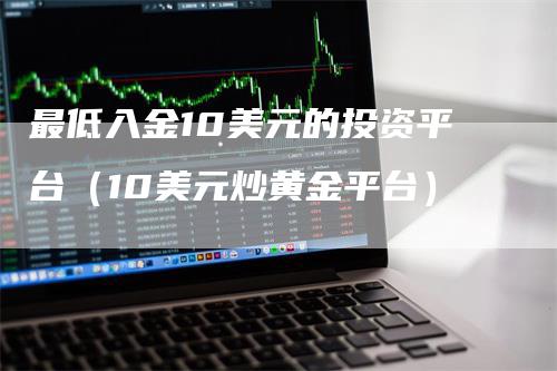 最低入金10美元的投资平台（10美元炒黄金平台）_https://www.gkizvl.com_期货平台_第1张