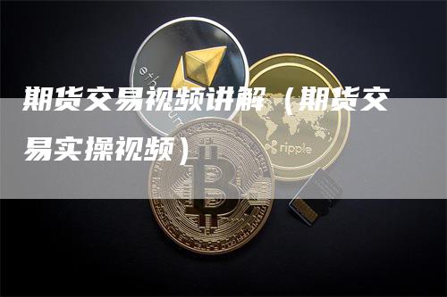 期货交易视频讲解（期货交易实操视频）_https://www.gkizvl.com_期货百科_第1张