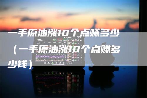 一手原油涨10个点赚多少（一手原油涨10个点赚多少钱）_https://www.gkizvl.com_原油期货_第1张