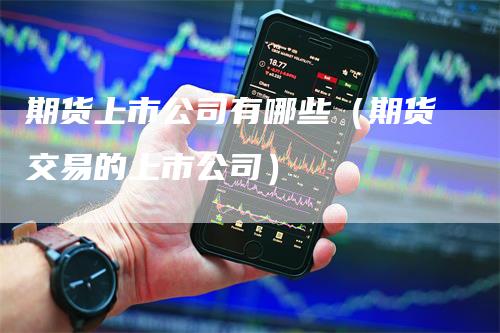 期货上市公司有哪些（期货交易的上市公司）_https://www.gkizvl.com_期货百科_第1张