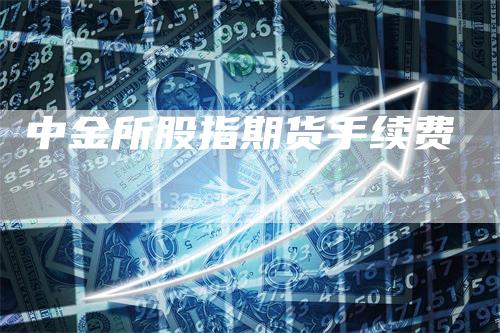 中金所股指期货手续费_https://www.gkizvl.com_期货技术_第1张