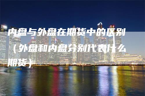 内盘与外盘在期货中的区别（外盘和内盘分别代表什么期货）_https://www.gkizvl.com_内盘期货_第1张