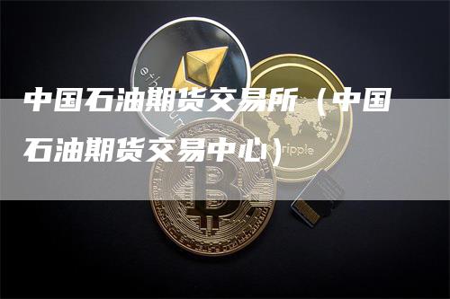 中国石油期货交易所（中国石油期货交易中心）_https://www.gkizvl.com_原油期货_第1张