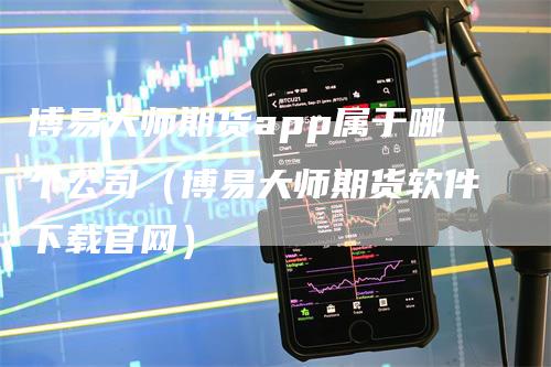 博易大师期货app属于哪个公司（博易大师期货软件下载官网）_https://www.gkizvl.com_期货百科_第1张