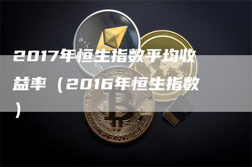 2017年恒生指数平均收益率（2016年恒生指数）_https://www.gkizvl.com_恒生指数_第1张