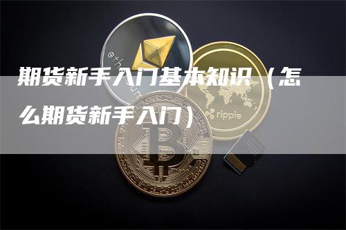 期货新手入门基本知识（怎么期货新手入门）_https://www.gkizvl.com_期货入门_第1张