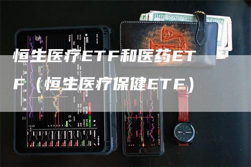 恒生医疗ETF和医药ETF（恒生医疗保健ETF）_https://www.gkizvl.com_恒生指数_第1张