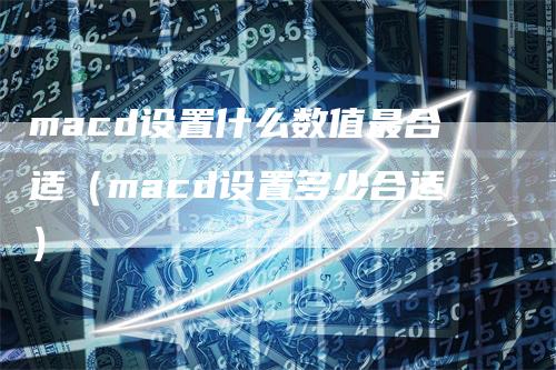 macd设置什么数值最合适（macd设置多少合适）_https://www.gkizvl.com_期货培训_第1张