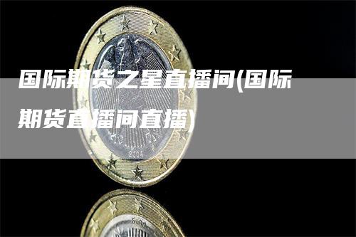 国际期货之星直播间(国际期货直播间直播)_https://www.gkizvl.com_期货直播_第1张