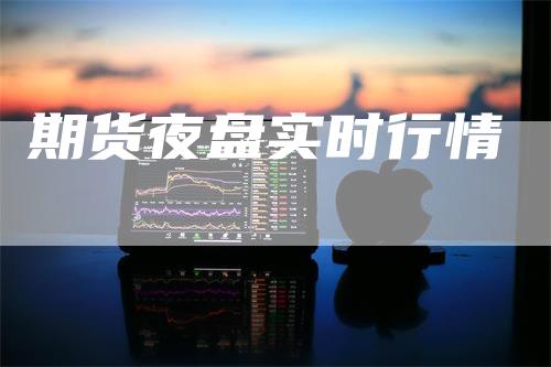 期货夜盘实时行情_https://www.gkizvl.com_期货平台_第1张