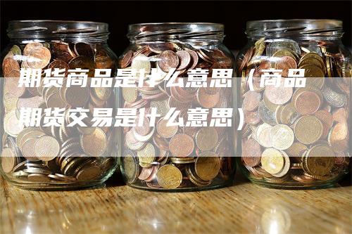 期货商品是什么意思（商品期货交易是什么意思）_https://www.gkizvl.com_期货百科_第1张