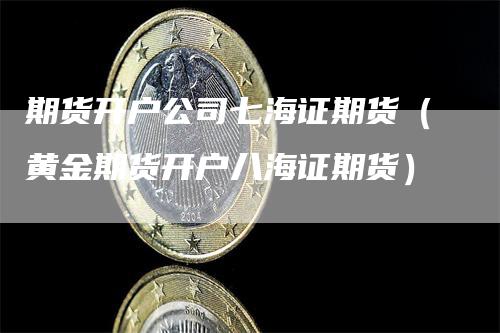 期货开户公司七海证期货（黄金期货开户八海证期货）_https://www.gkizvl.com_期货开户_第1张