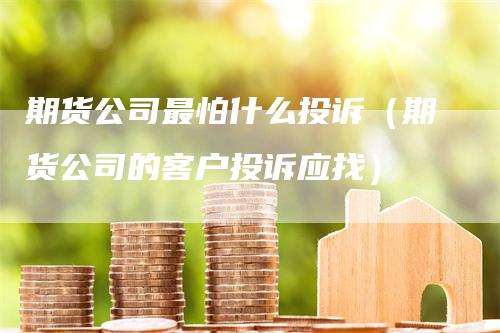 期货公司最怕什么投诉（期货公司的客户投诉应找）_https://www.gkizvl.com_期货公司_第1张